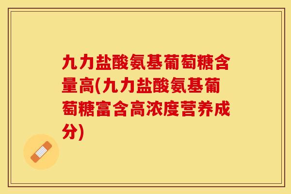 九力盐酸氨基葡萄糖含量高(九力盐酸氨基葡萄糖富含高浓度营养成分)