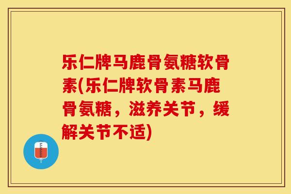 乐仁牌马鹿骨氨糖软骨素(乐仁牌软骨素马鹿骨氨糖，滋养关节，缓解关节不适)