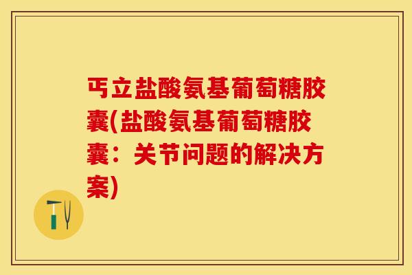 丐立盐酸氨基葡萄糖胶囊(盐酸氨基葡萄糖胶囊：关节问题的解决方案)