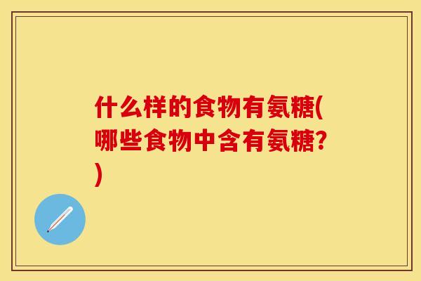 什么样的食物有氨糖(哪些食物中含有氨糖？)