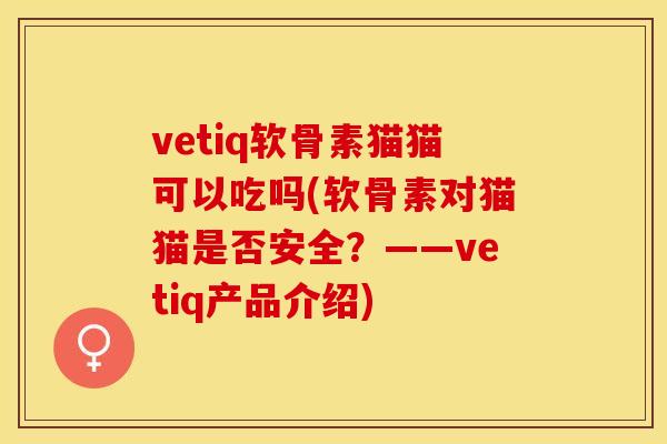 vetiq软骨素猫猫可以吃吗(软骨素对猫猫是否安全？——vetiq产品介绍)
