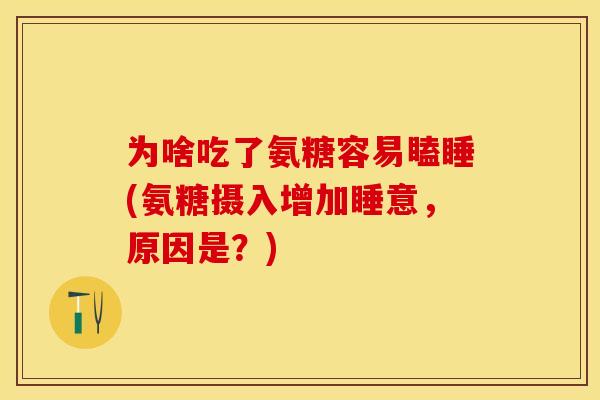 为啥吃了氨糖容易瞌睡(氨糖摄入增加睡意，原因是？)