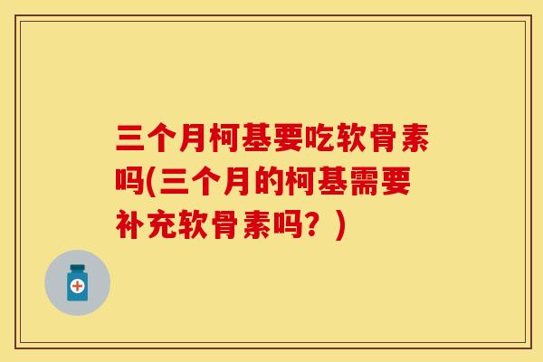 三个月柯基要吃软骨素吗(三个月的柯基需要补充软骨素吗？)