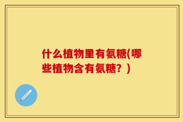 什么植物里有氨糖(哪些植物含有氨糖？)