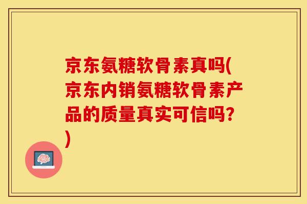 京东氨糖软骨素真吗(京东内销氨糖软骨素产品的质量真实可信吗？)