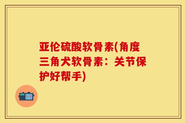 亚伦硫酸软骨素(角度三角犬软骨素：关节保护好帮手)