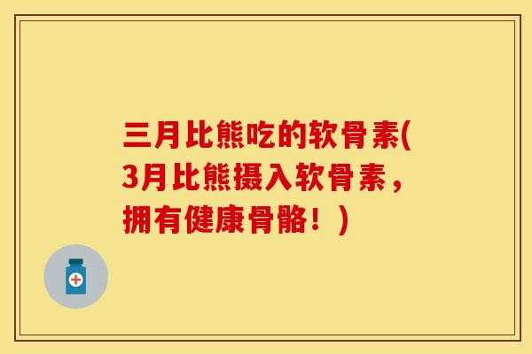 三月比熊吃的软骨素(3月比熊摄入软骨素，拥有健康骨骼！)