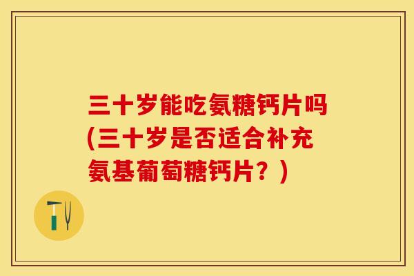 三十岁能吃氨糖钙片吗(三十岁是否适合补充氨基葡萄糖钙片？)