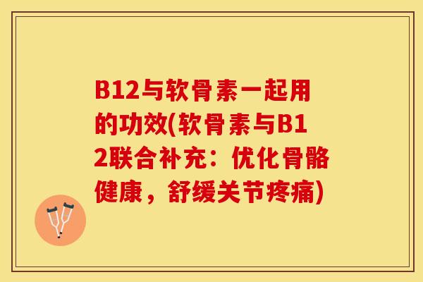 B12与软骨素一起用的功效(软骨素与B12联合补充：优化骨骼健康，舒缓关节疼痛)