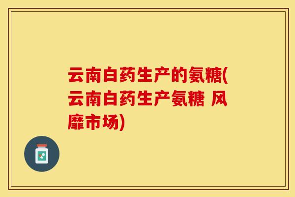 云南白药生产的氨糖(云南白药生产氨糖 风靡市场)