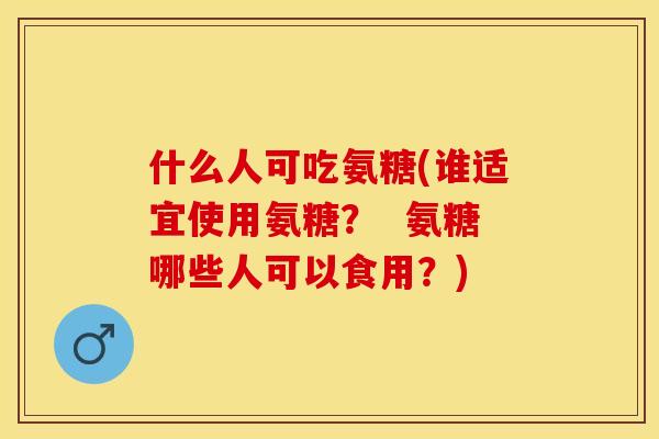 什么人可吃氨糖(谁适宜使用氨糖？  氨糖哪些人可以食用？)
