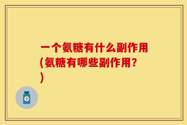 一个氨糖有什么副作用(氨糖有哪些副作用？)