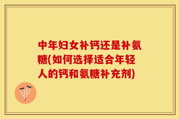 中年妇女补钙还是补氨糖(如何选择适合年轻人的钙和氨糖补充剂)-第1张图片-关节保镖 中年妇女补钙还是补氨糖(如何选择适合年轻人的钙和氨糖补充剂)-第1张图片-关节保镖