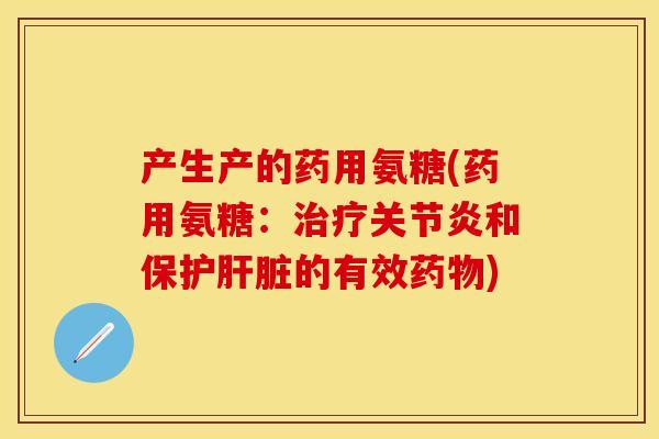 产生产的药用氨糖(药用氨糖：治疗关节炎和保护肝脏的有效药物)