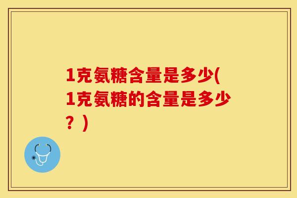 1克氨糖含量是多少(1克氨糖的含量是多少？)