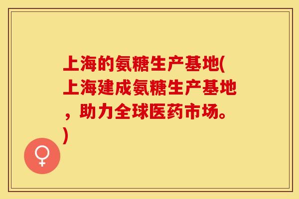 上海的氨糖生产基地(上海建成氨糖生产基地，助力全球医药市场。)
