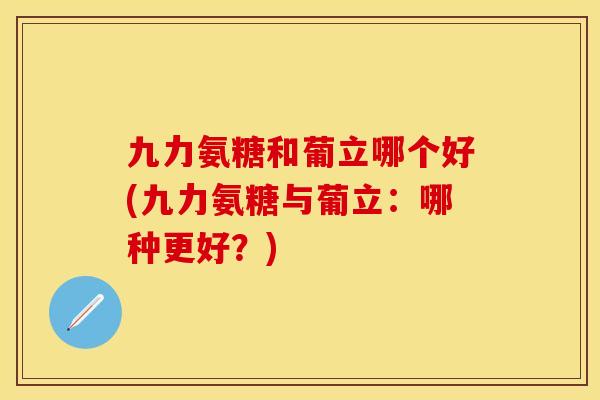 九力氨糖和葡立哪个好(九力氨糖与葡立：哪种更好？)