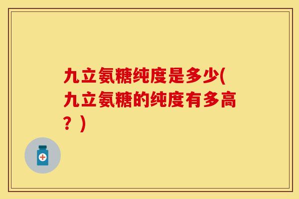 九立氨糖纯度是多少(九立氨糖的纯度有多高？)