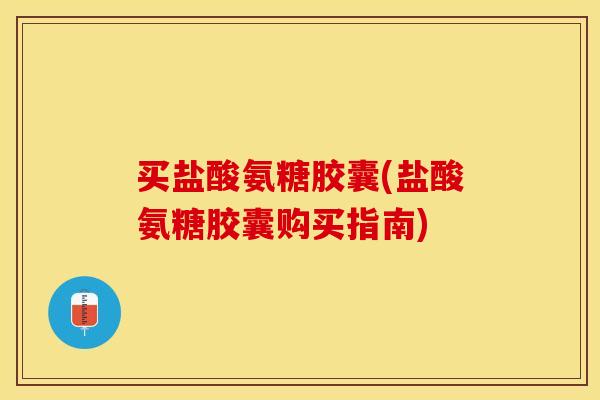 买盐酸氨糖胶囊(盐酸氨糖胶囊购买指南)