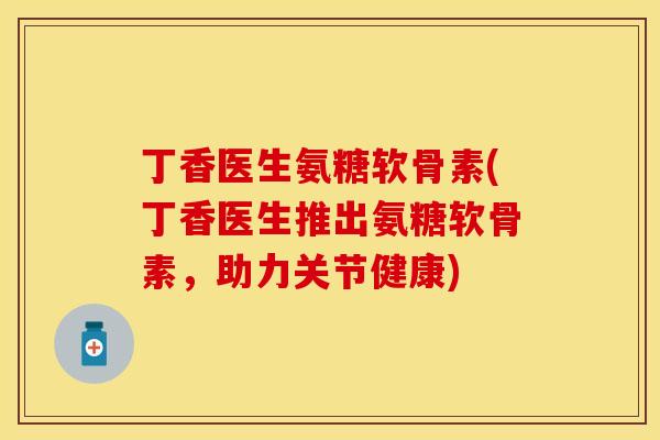 丁香医生氨糖软骨素(丁香医生推出氨糖软骨素，助力关节健康)