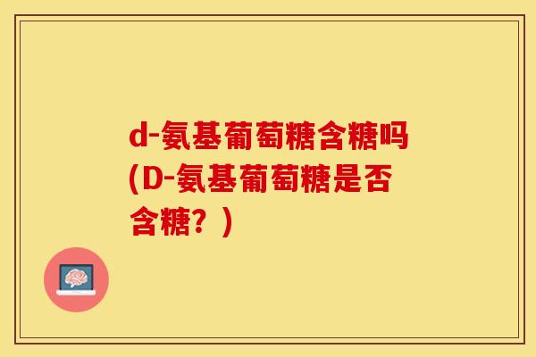 d-氨基葡萄糖含糖吗(D-氨基葡萄糖是否含糖？)