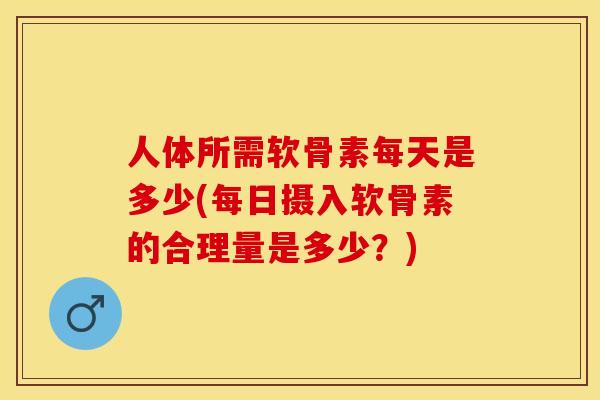 人体所需软骨素每天是多少(每日摄入软骨素的合理量是多少？)