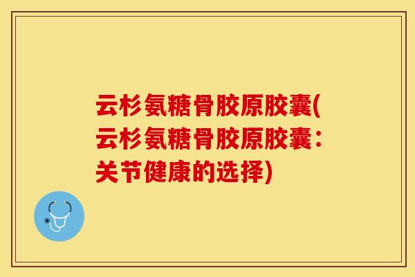 云杉氨糖骨胶原胶囊(云杉氨糖骨胶原胶囊：关节健康的选择)