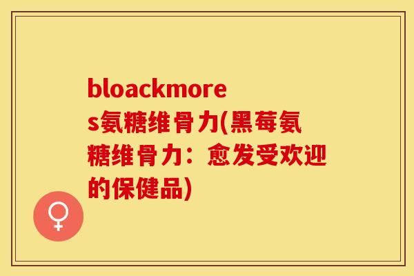 bloackmores氨糖维骨力(黑莓氨糖维骨力：愈发受欢迎的保健品)