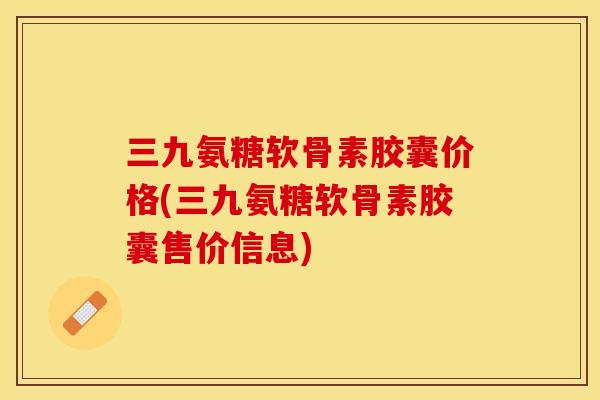 三九氨糖软骨素胶囊价格(三九氨糖软骨素胶囊售价信息)