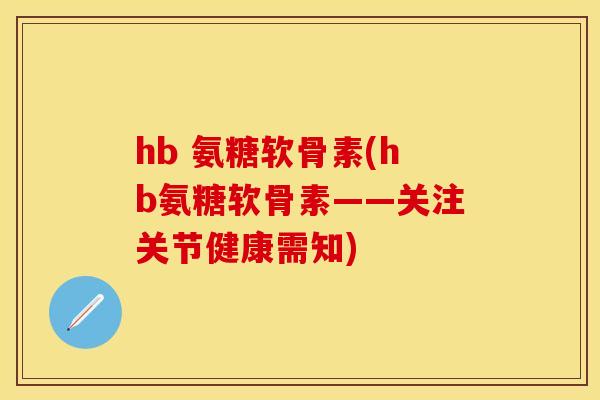 hb 氨糖软骨素(hb氨糖软骨素——关注关节健康需知)