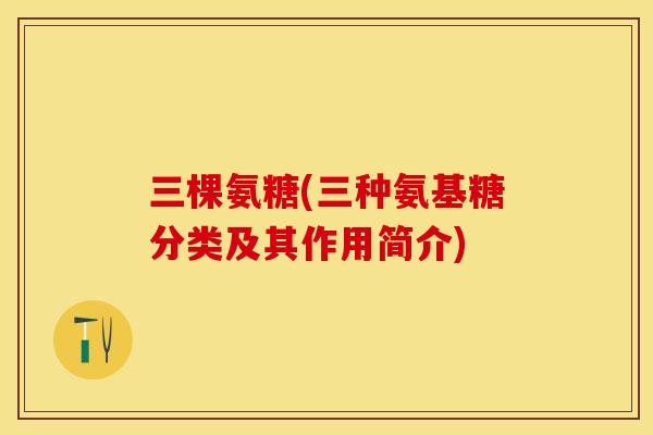 三棵氨糖(三种氨基糖分类及其作用简介)