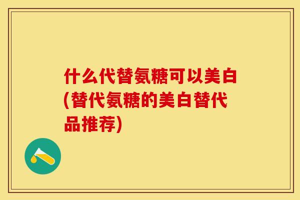什么代替氨糖可以美白(替代氨糖的美白替代品推荐)
