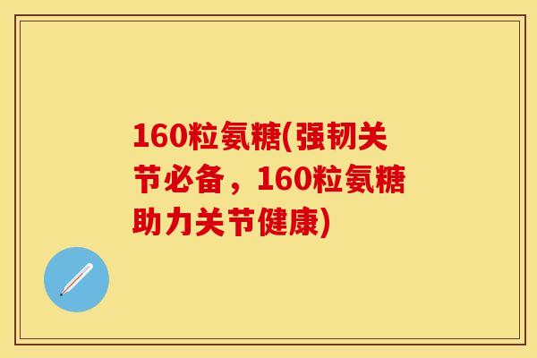 160粒氨糖(强韧关节必备，160粒氨糖助力关节健康)