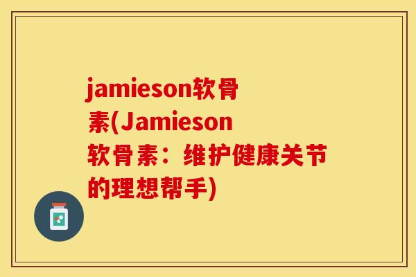 jamieson软骨素(Jamieson软骨素：维护健康关节的理想帮手)-第1张图片-关节保镖