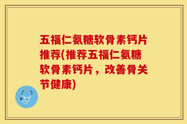 五福仁氨糖软骨素钙片推荐(推荐五福仁氨糖软骨素钙片，改善骨关节健康)