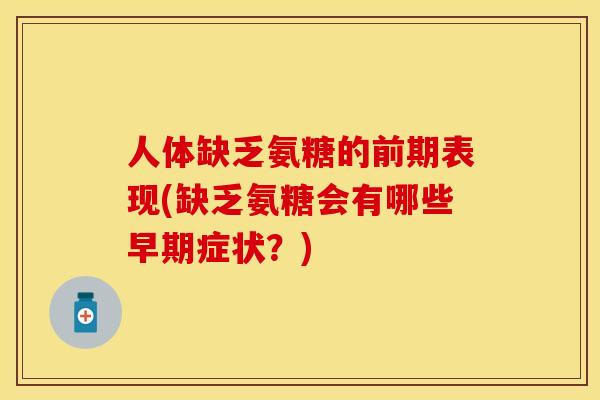 人体缺乏氨糖的前期表现(缺乏氨糖会有哪些早期症状？)