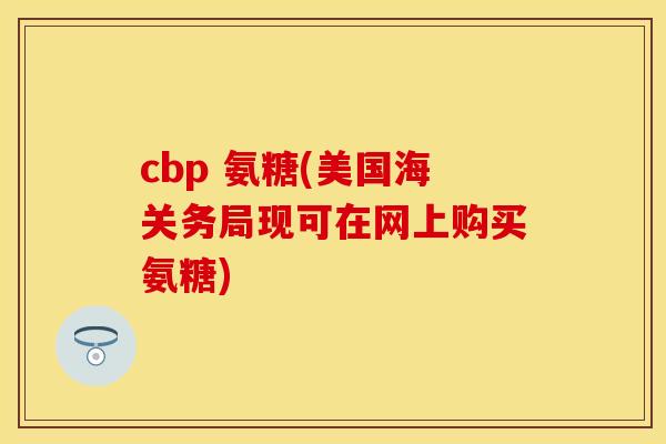 cbp 氨糖(美国海关务局现可在网上购买氨糖)