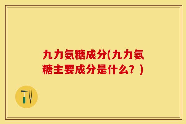 九力氨糖成分(九力氨糖主要成分是什么？)