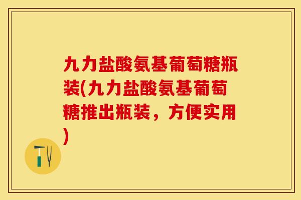 九力盐酸氨基葡萄糖瓶装(九力盐酸氨基葡萄糖推出瓶装，方便实用)