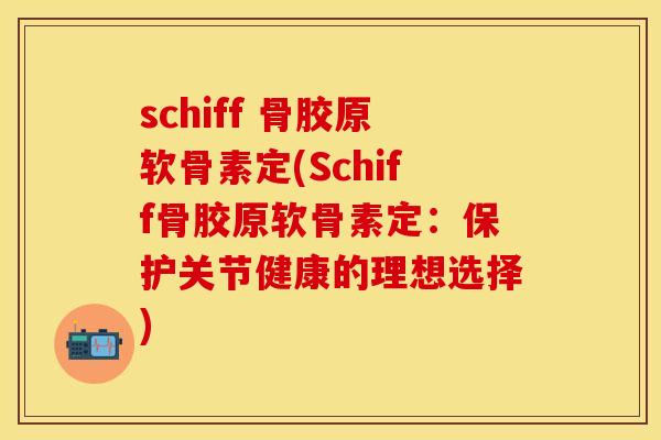 schiff 骨胶原软骨素定(Schiff骨胶原软骨素定：保护关节健康的理想选择)