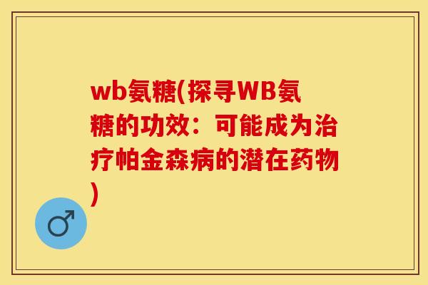 wb氨糖(探寻WB氨糖的功效：可能成为治疗帕金森病的潜在药物)-第1张图片-关节保镖