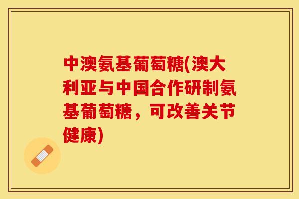中澳氨基葡萄糖(澳大利亚与中国合作研制氨基葡萄糖，可改善关节健康)-第1张图片-关节保镖