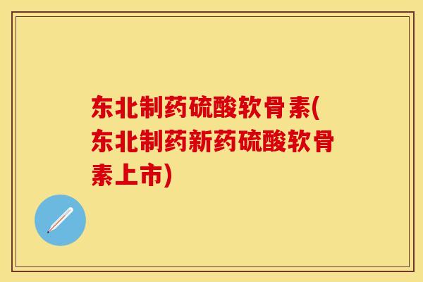 东北制药硫酸软骨素(东北制药新药硫酸软骨素上市)