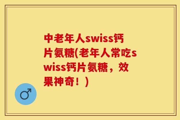 中老年人swiss钙片氨糖(老年人常吃swiss钙片氨糖，效果神奇！)-第1张图片-关节保镖
