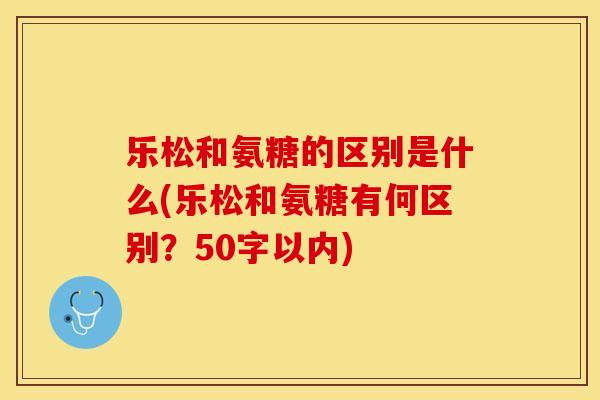 乐松和氨糖的区别是什么(乐松和氨糖有何区别？50字以内)