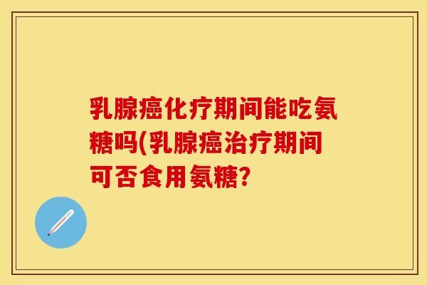 乳腺癌化疗期间能吃氨糖吗(乳腺癌治疗期间可否食用氨糖？
