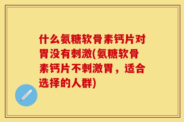 什么氨糖软骨素钙片对胃没有刺激(氨糖软骨素钙片不刺激胃，适合选择的人群)