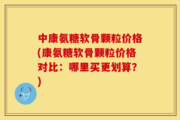 中康氨糖软骨颗粒价格(康氨糖软骨颗粒价格对比：哪里买更划算？)