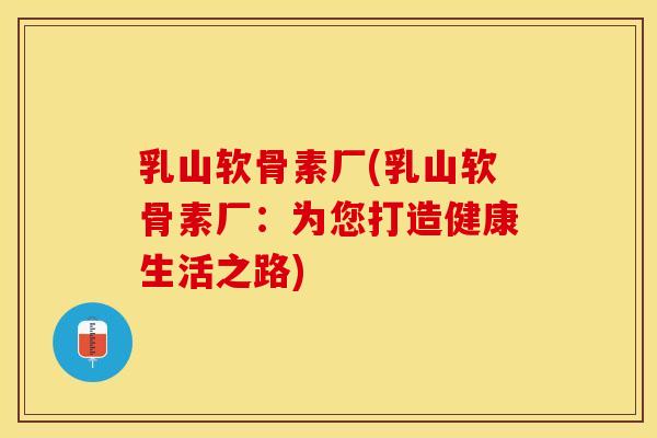 乳山软骨素厂(乳山软骨素厂：为您打造健康生活之路)