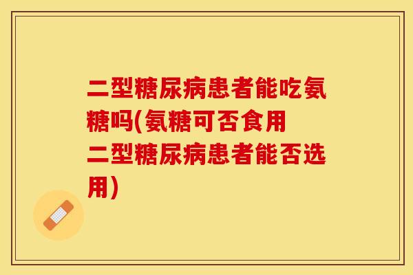 二型糖尿病患者能吃氨糖吗(氨糖可否食用 二型糖尿病患者能否选用)